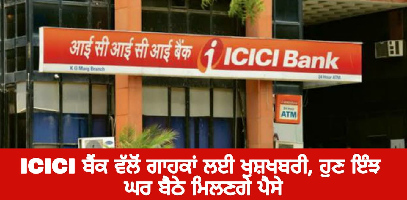 ICICI ਬੈਂਕ ਵੱਲੋਂ ਗਾਹਕਾਂ ਲਈ ਖੁਸ਼ਖਬਰੀ, ਹੁਣ ਇੰਝ ਘਰ ਬੈਠੇ ਮਿਲਣਗੇ ਪੈਸੇ